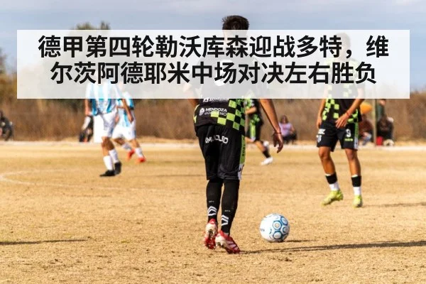 德甲第四轮勒沃库森迎战多特，维尔茨阿德耶米中场对决左右胜负