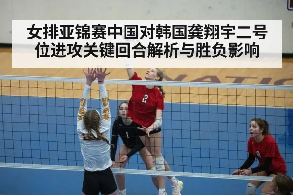 女排亚锦赛中国对韩国龚翔宇二号位进攻关键回合解析与胜负影响