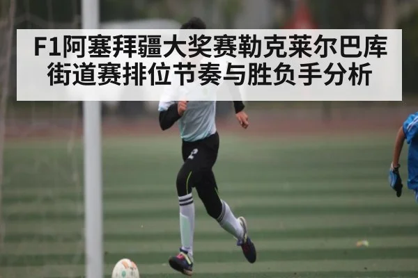 F1阿塞拜疆大奖赛勒克莱尔巴库街道赛排位节奏与胜负手分析