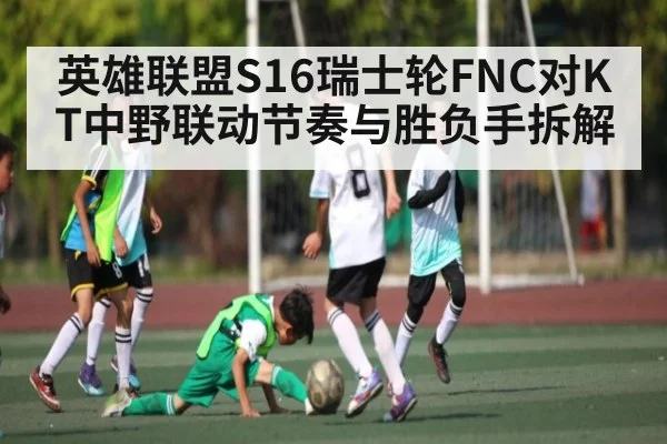 英雄联盟S16瑞士轮FNC对KT中野联动节奏与胜负手拆解