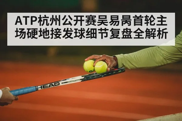 ATP杭州公开赛吴易昺首轮主场硬地接发球细节复盘全解析