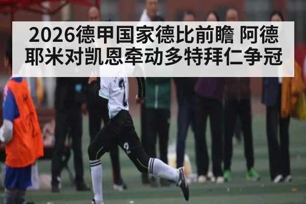 2026德甲国家德比前瞻 阿德耶米对凯恩牵动多特拜仁争冠