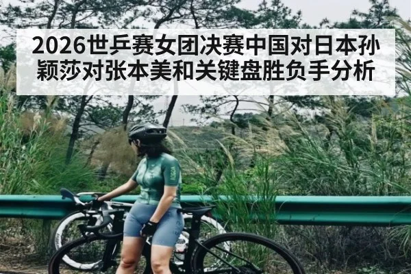 2026世乒赛女团决赛中国对日本孙颖莎对张本美和关键盘胜负手分析