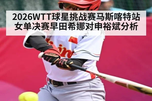 2026WTT球星挑战赛马斯喀特站女单决赛早田希娜对申裕斌分析